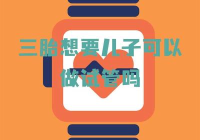 三胎想生儿子能做试管吗？2026最新政策与真相解读