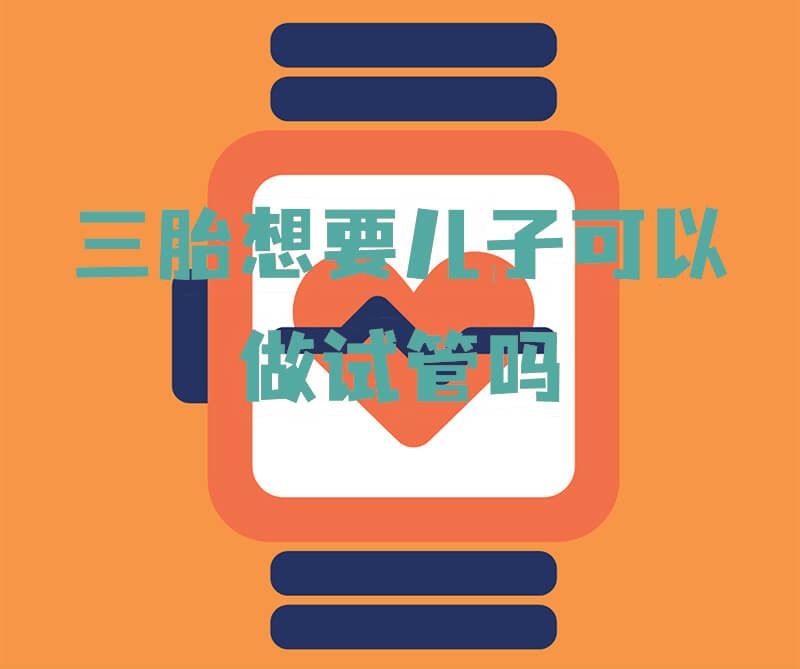 三胎想要儿子可以做试管吗